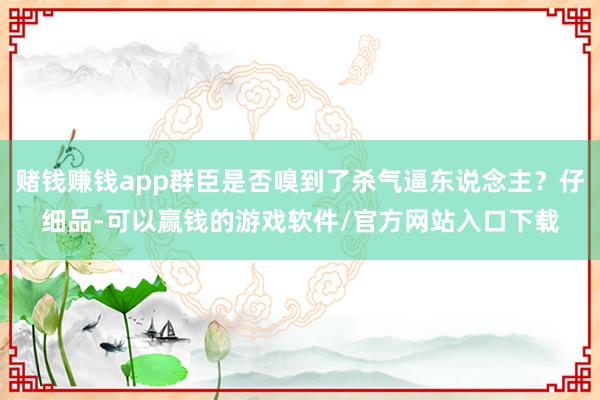 赌钱赚钱app群臣是否嗅到了杀气逼东说念主？仔细品-可以赢钱的游戏软件/官方网站入口下载