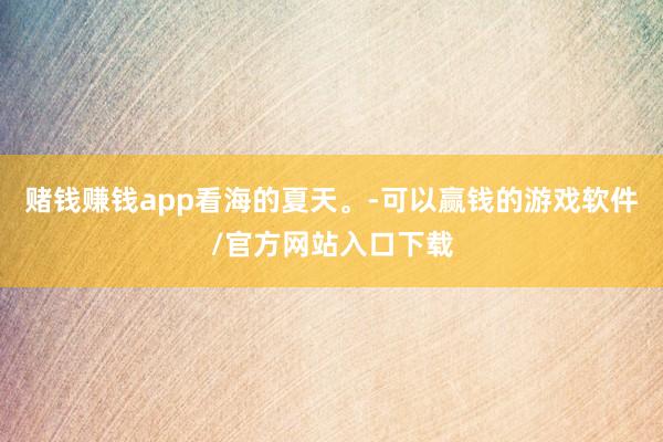赌钱赚钱app看海的夏天。-可以赢钱的游戏软件/官方网站入口下载