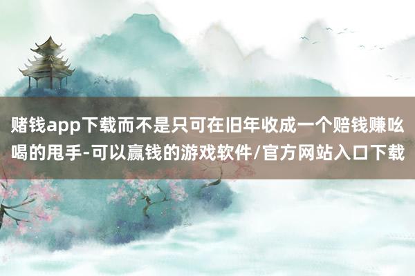 赌钱app下载而不是只可在旧年收成一个赔钱赚吆喝的甩手-可以赢钱的游戏软件/官方网站入口下载