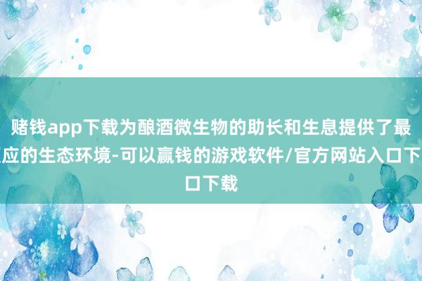 赌钱app下载为酿酒微生物的助长和生息提供了最顺应的生态环境-可以赢钱的游戏软件/官方网站入口下载