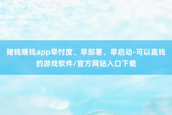 赌钱赚钱app早忖度、早部署、早启动-可以赢钱的游戏软件/官方网站入口下载