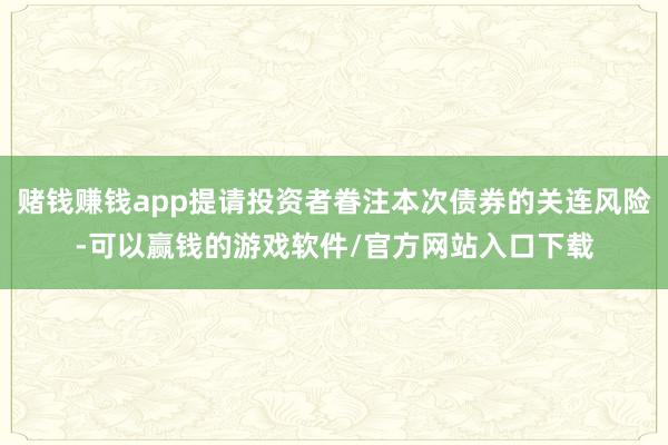 赌钱赚钱app提请投资者眷注本次债券的关连风险-可以赢钱的游戏软件/官方网站入口下载