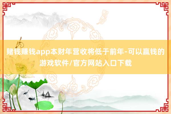 赌钱赚钱app本财年营收将低于前年-可以赢钱的游戏软件/官方网站入口下载