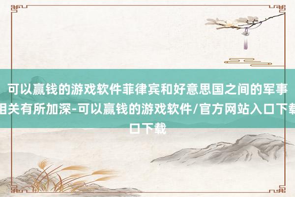 可以赢钱的游戏软件菲律宾和好意思国之间的军事相关有所加深-可以赢钱的游戏软件/官方网站入口下载