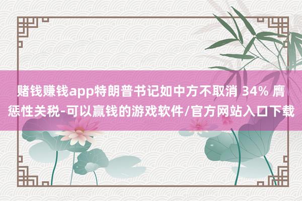 赌钱赚钱app特朗普书记如中方不取消 34% 膺惩性关税-可以赢钱的游戏软件/官方网站入口下载