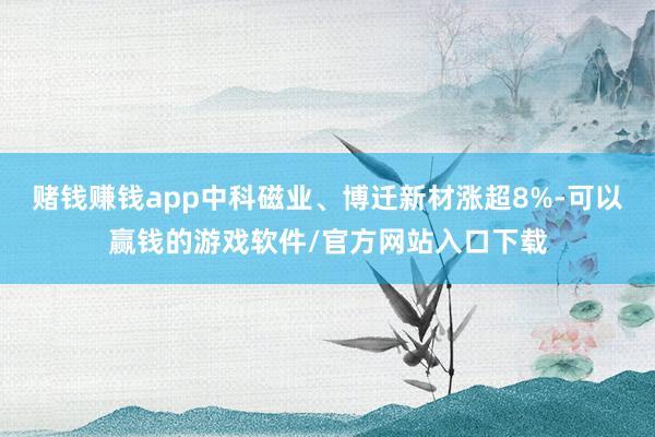赌钱赚钱app中科磁业、博迁新材涨超8%-可以赢钱的游戏软件/官方网站入口下载