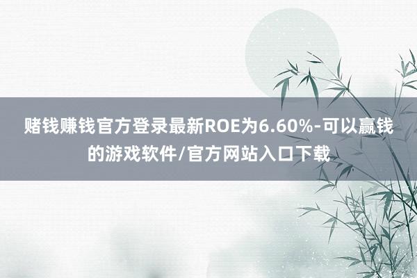 赌钱赚钱官方登录最新ROE为6.60%-可以赢钱的游戏软件/官方网站入口下载