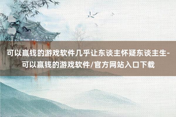 可以赢钱的游戏软件几乎让东谈主怀疑东谈主生-可以赢钱的游戏软件/官方网站入口下载