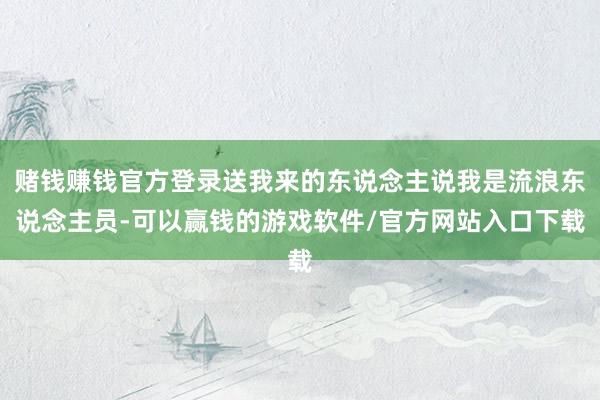 赌钱赚钱官方登录送我来的东说念主说我是流浪东说念主员-可以赢钱的游戏软件/官方网站入口下载
