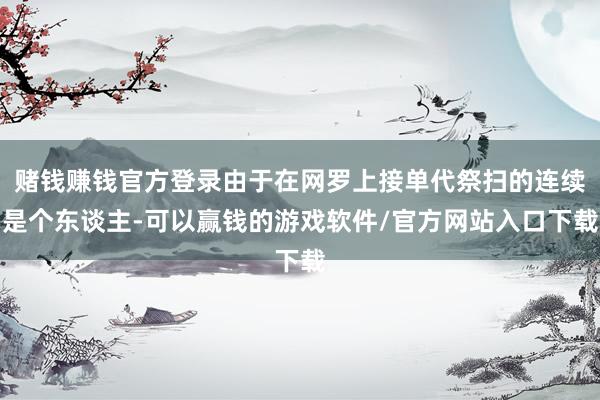 赌钱赚钱官方登录由于在网罗上接单代祭扫的连续是个东谈主-可以赢钱的游戏软件/官方网站入口下载