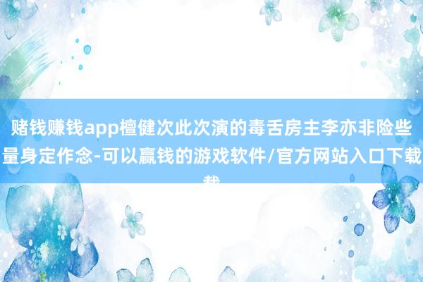 赌钱赚钱app檀健次此次演的毒舌房主李亦非险些量身定作念-可以赢钱的游戏软件/官方网站入口下载