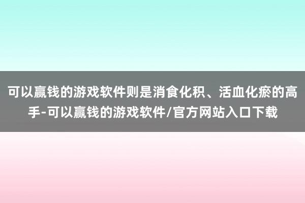 可以赢钱的游戏软件则是消食化积、活血化瘀的高手-可以赢钱的游戏软件/官方网站入口下载