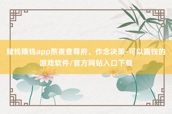 赌钱赚钱app熬夜查尊府、作念决策-可以赢钱的游戏软件/官方网站入口下载