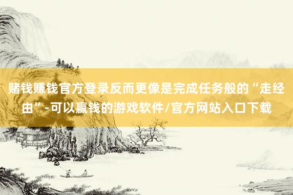 赌钱赚钱官方登录反而更像是完成任务般的“走经由”-可以赢钱的游戏软件/官方网站入口下载