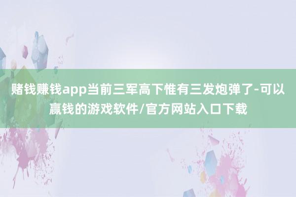 赌钱赚钱app当前三军高下惟有三发炮弹了-可以赢钱的游戏软件/官方网站入口下载