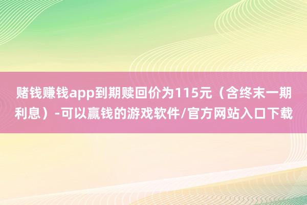 赌钱赚钱app到期赎回价为115元（含终末一期利息）-可以赢钱的游戏软件/官方网站入口下载