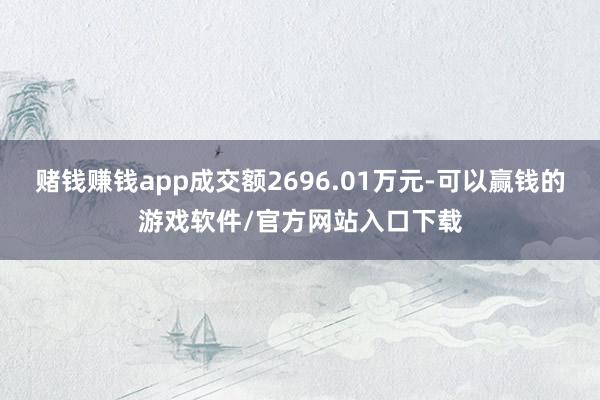 赌钱赚钱app成交额2696.01万元-可以赢钱的游戏软件/官方网站入口下载