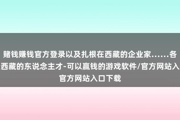 赌钱赚钱官方登录以及扎根在西藏的企业家……各种奔赴西藏的东说念主才-可以赢钱的游戏软件/官方网站入口下载