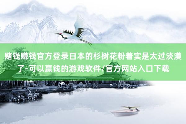 赌钱赚钱官方登录日本的杉树花粉着实是太过淡漠了-可以赢钱的游戏软件/官方网站入口下载