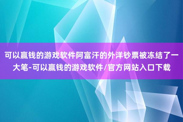 可以赢钱的游戏软件阿富汗的外洋钞票被冻结了一大笔-可以赢钱的游戏软件/官方网站入口下载