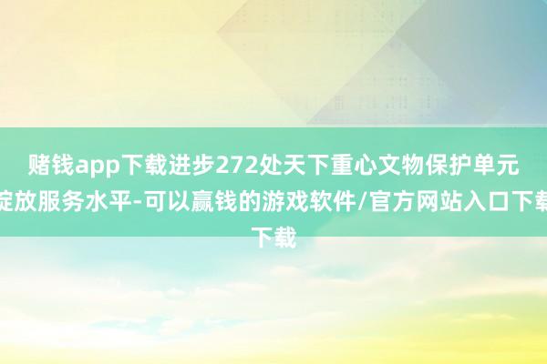 赌钱app下载进步272处天下重心文物保护单元绽放服务水平-可以赢钱的游戏软件/官方网站入口下载