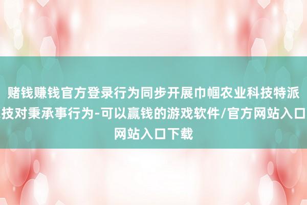赌钱赚钱官方登录行为同步开展巾帼农业科技特派员农技对秉承事行为-可以赢钱的游戏软件/官方网站入口下载