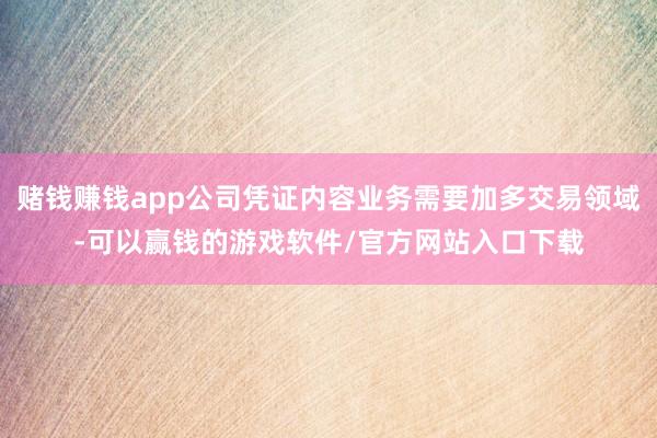 赌钱赚钱app公司凭证内容业务需要加多交易领域-可以赢钱的游戏软件/官方网站入口下载