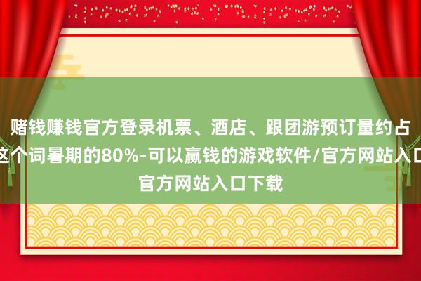 赌钱赚钱官方登录机票、酒店、跟团游预订量约占统共这个词暑期的80%-可以赢钱的游戏软件/官方网站入口下载