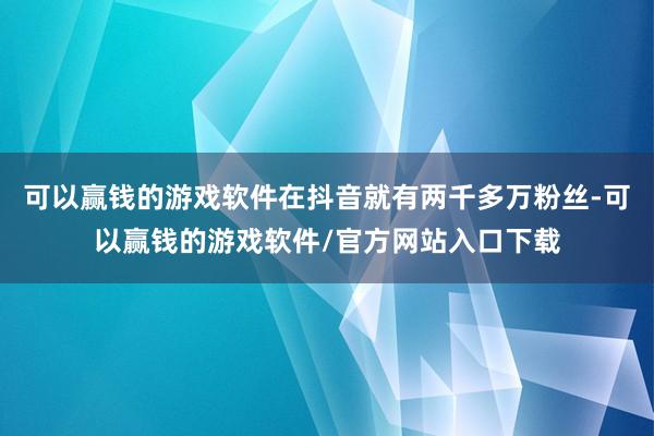 可以赢钱的游戏软件在抖音就有两千多万粉丝-可以赢钱的游戏软件/官方网站入口下载