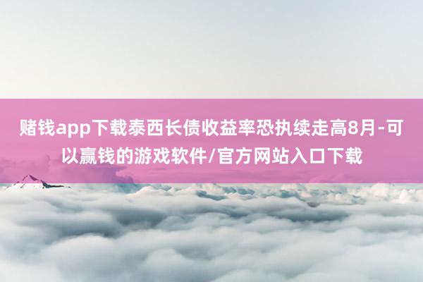 赌钱app下载泰西长债收益率恐执续走高8月-可以赢钱的游戏软件/官方网站入口下载