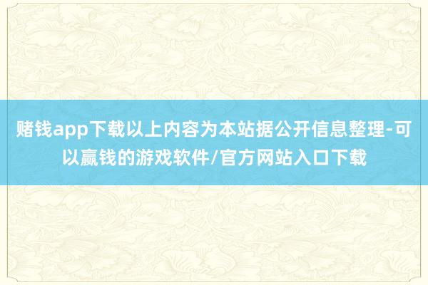 赌钱app下载以上内容为本站据公开信息整理-可以赢钱的游戏软件/官方网站入口下载