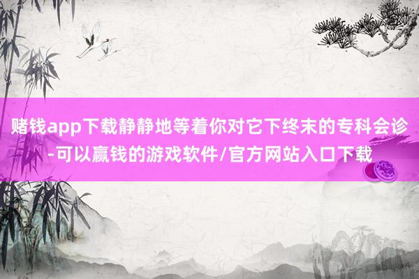 赌钱app下载静静地等着你对它下终末的专科会诊-可以赢钱的游戏软件/官方网站入口下载
