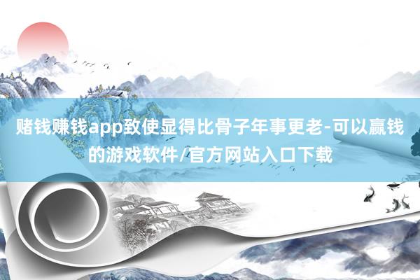 赌钱赚钱app致使显得比骨子年事更老-可以赢钱的游戏软件/官方网站入口下载