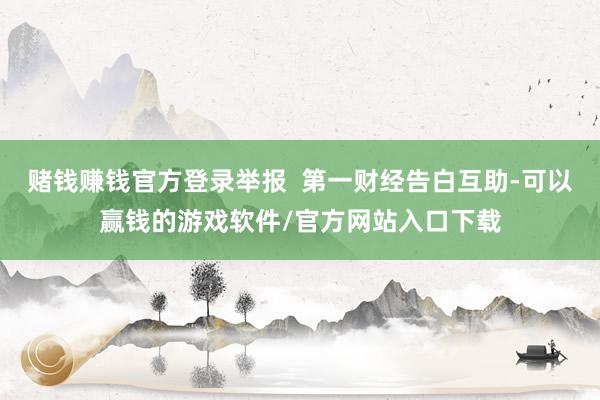 赌钱赚钱官方登录举报  第一财经告白互助-可以赢钱的游戏软件/官方网站入口下载
