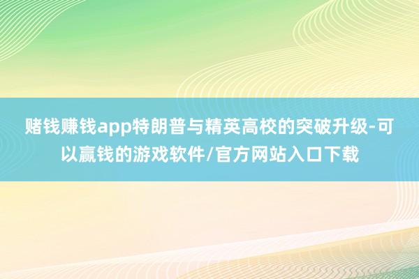 赌钱赚钱app　　特朗普与精英高校的突破升级-可以赢钱的游戏软件/官方网站入口下载