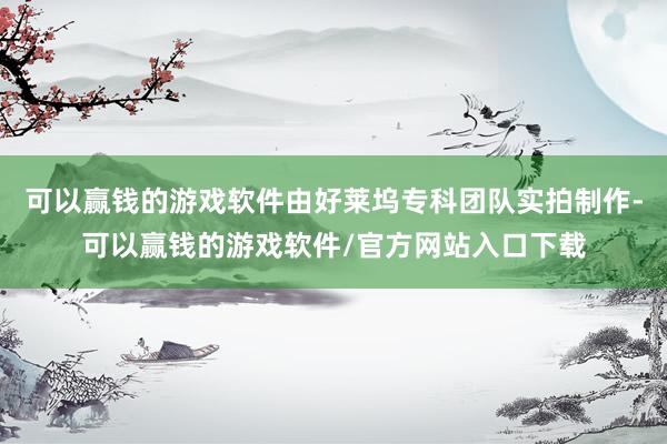 可以赢钱的游戏软件由好莱坞专科团队实拍制作-可以赢钱的游戏软件/官方网站入口下载