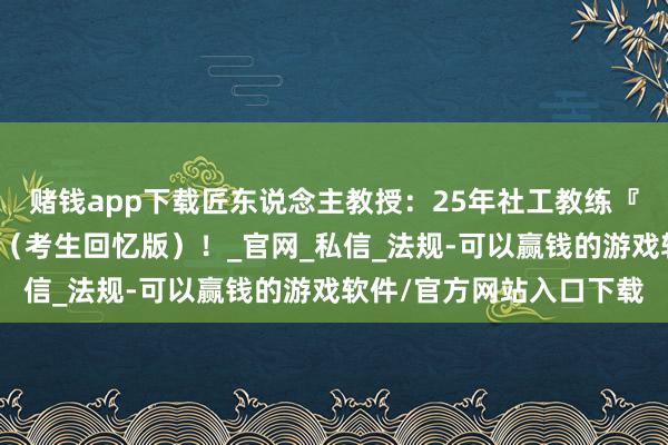 赌钱app下载匠东说念主教授：25年社工教练『真题与谜底判辨』来了（考生回忆版）！_官网_私信_法规-可以赢钱的游戏软件/官方网站入口下载