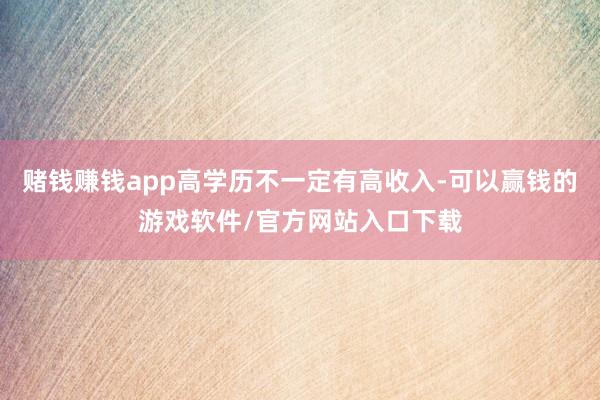 赌钱赚钱app高学历不一定有高收入-可以赢钱的游戏软件/官方网站入口下载