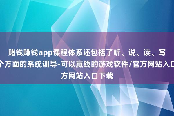 赌钱赚钱app课程体系还包括了听、说、读、写等各个方面的系统训导-可以赢钱的游戏软件/官方网站入口下载
