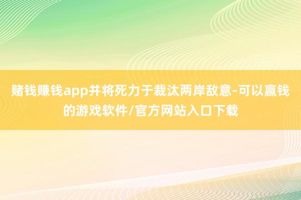 赌钱赚钱app并将死力于裁汰两岸敌意-可以赢钱的游戏软件/官方网站入口下载