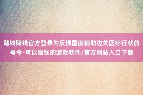赌钱赚钱官方登录为反馈国度辅助边关医疗行状的号令-可以赢钱的游戏软件/官方网站入口下载