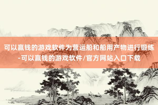 可以赢钱的游戏软件为营运船和船用产物进行锻练-可以赢钱的游戏软件/官方网站入口下载