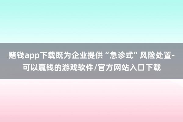赌钱app下载既为企业提供“急诊式”风险处置-可以赢钱的游戏软件/官方网站入口下载