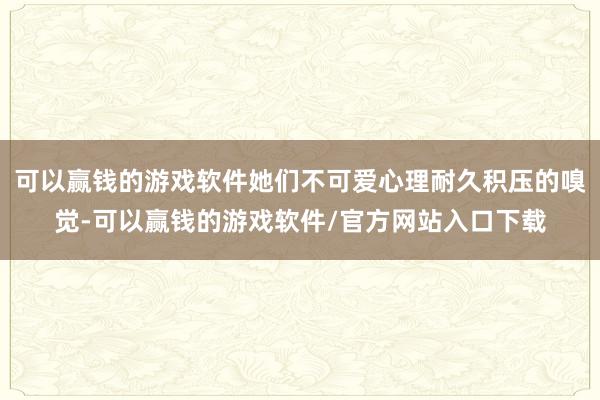 可以赢钱的游戏软件她们不可爱心理耐久积压的嗅觉-可以赢钱的游戏软件/官方网站入口下载