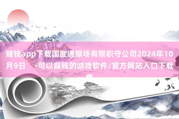 赌钱app下载国度通顺场有限职守公司2024年10月9日    -可以赢钱的游戏软件/官方网站入口下载
