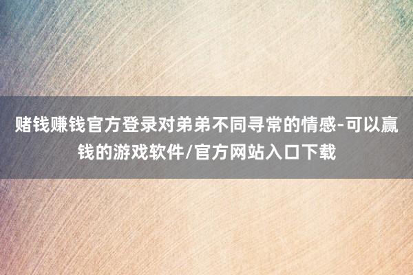 赌钱赚钱官方登录对弟弟不同寻常的情感-可以赢钱的游戏软件/官方网站入口下载