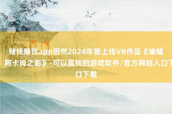 赌钱赚钱app固然2024年曾上线VR作品《蝙蝠侠：阿卡姆之影》-可以赢钱的游戏软件/官方网站入口下载