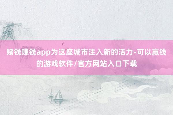 赌钱赚钱app为这座城市注入新的活力-可以赢钱的游戏软件/官方网站入口下载
