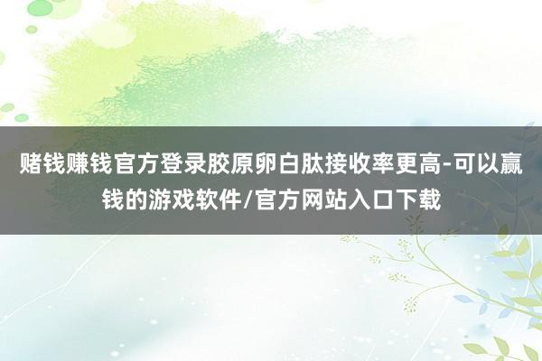 赌钱赚钱官方登录胶原卵白肽接收率更高-可以赢钱的游戏软件/官方网站入口下载