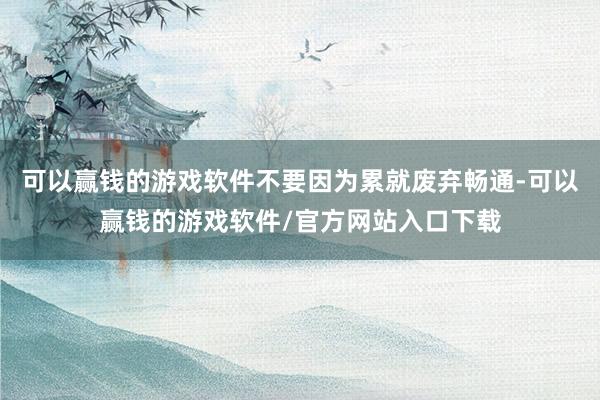 可以赢钱的游戏软件不要因为累就废弃畅通-可以赢钱的游戏软件/官方网站入口下载